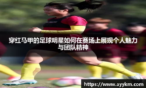 穿红马甲的足球明星如何在赛场上展现个人魅力与团队精神